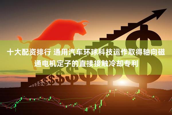 十大配资排行 通用汽车环球科技运作取得轴向磁通电机定子的直接接触冷却专利