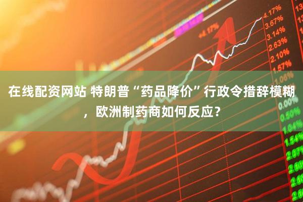 在线配资网站 特朗普“药品降价”行政令措辞模糊，欧洲制药商如何反应？