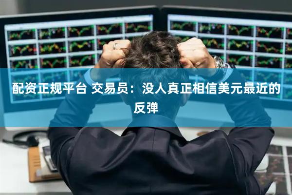 配资正规平台 交易员：没人真正相信美元最近的反弹