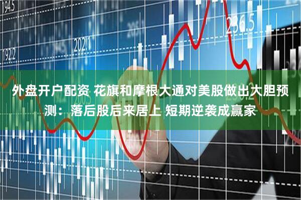 外盘开户配资 花旗和摩根大通对美股做出大胆预测：落后股后来居上 短期逆袭成赢家