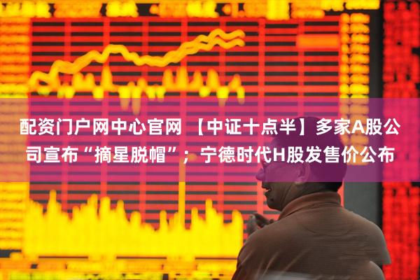 配资门户网中心官网 【中证十点半】多家A股公司宣布“摘星脱帽”；宁德时代H股发售价公布