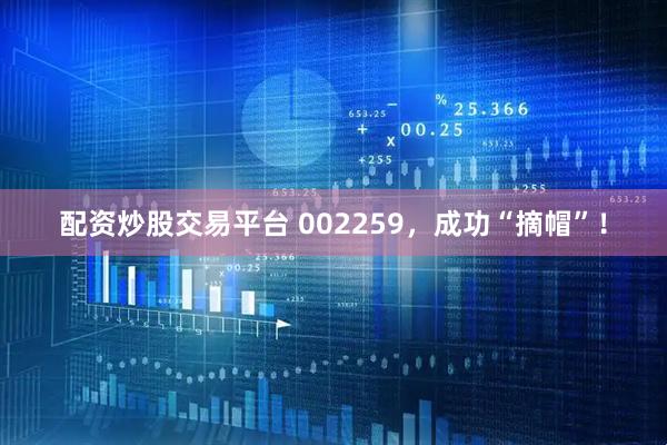 配资炒股交易平台 002259，成功“摘帽”！