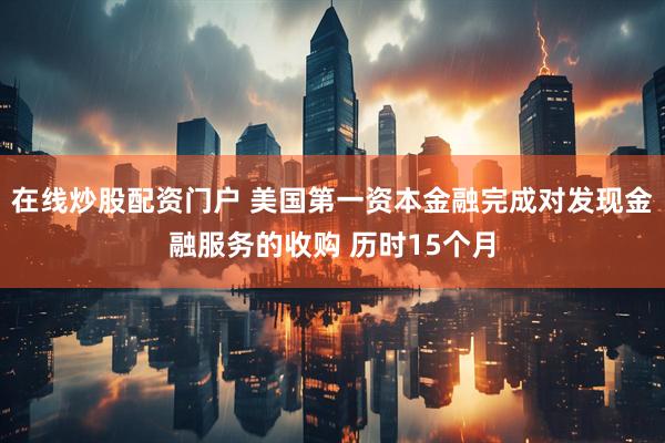 在线炒股配资门户 美国第一资本金融完成对发现金融服务的收购 历时15个月