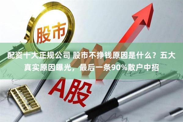 配资十大正规公司 股市不挣钱原因是什么？五大真实原因曝光，最后一条90%散户中招