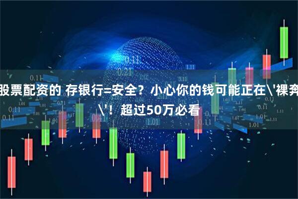 股票配资的 存银行=安全？小心你的钱可能正在'裸奔'！超过50万必看