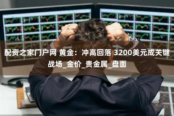 配资之家门户网 黄金：冲高回落 3200美元成关键战场_金价_贵金属_盘面