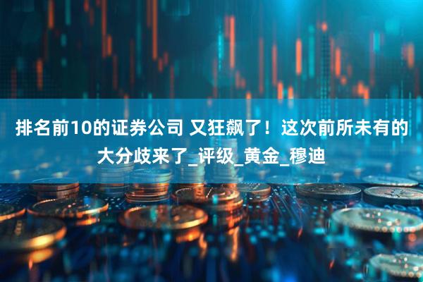 排名前10的证券公司 又狂飙了！这次前所未有的大分歧来了_评级_黄金_穆迪