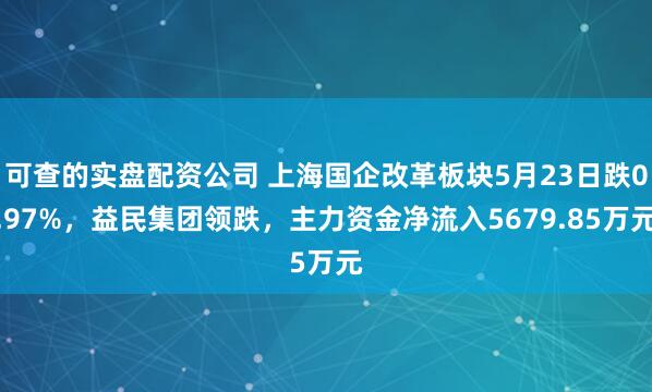 可查的实盘配资公司 上海国企改革板块5月23日跌0.97%，益民集团领跌，主力资金净流入5679.85万元
