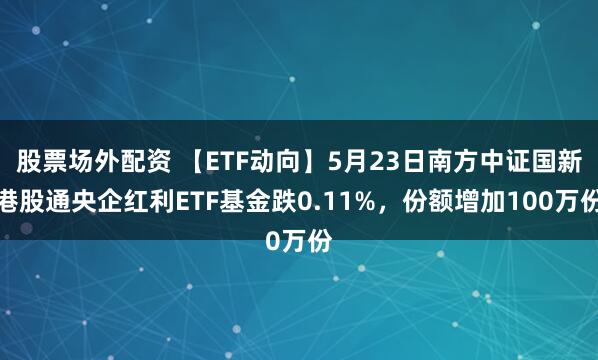 股票场外配资 【ETF动向】5月23日南方中证国新港股通央企红利ETF基金跌0.11%，份额增加100万份