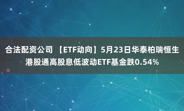 合法配资公司 【ETF动向】5月23日华泰柏瑞恒生港股通高股息低波动ETF基金跌0.54%