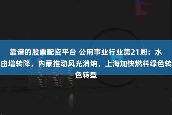 靠谱的股票配资平台 公用事业行业第21周：水电由增转降，内蒙推动风光消纳，上海加快燃料绿色转型
