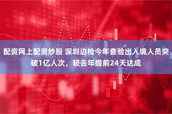 配资网上配资炒股 深圳边检今年查验出入境人员突破1亿人次，较去年提前24天达成