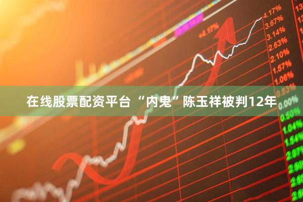 在线股票配资平台 “内鬼”陈玉祥被判12年