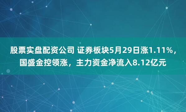 股票实盘配资公司 证券板块5月29日涨1.11%，国盛金控领涨，主力资金净流入8.12亿元