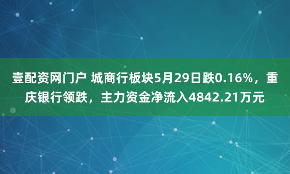 壹配资网门户 城商行板块5月29日跌0.16%，重庆银行领跌，主力资金净流入4842.21万元