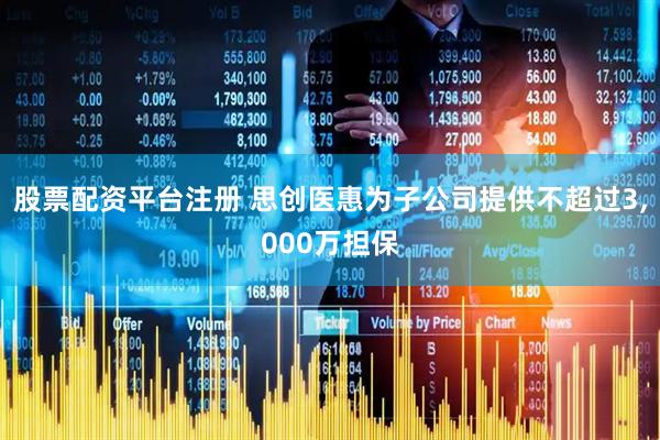 股票配资平台注册 思创医惠为子公司提供不超过3,000万担保
