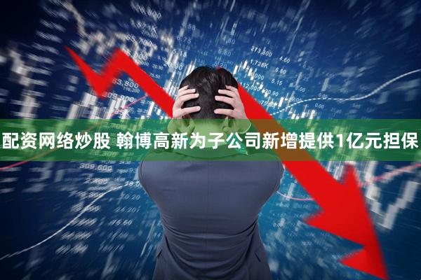 配资网络炒股 翰博高新为子公司新增提供1亿元担保