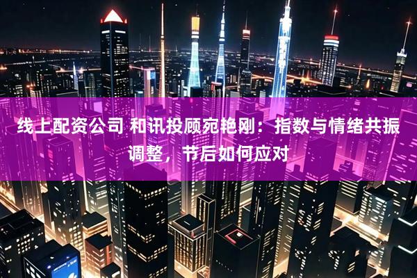 线上配资公司 和讯投顾宛艳刚：指数与情绪共振调整，节后如何应对