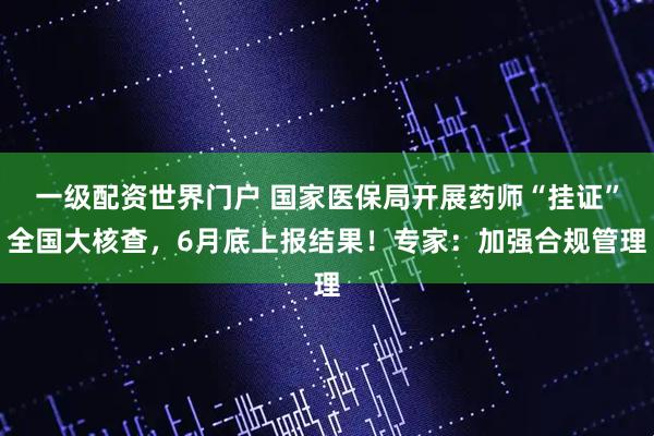 一级配资世界门户 国家医保局开展药师“挂证”全国大核查，6月底上报结果！专家：加强合规管理