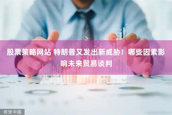 股票策略网站 特朗普又发出新威胁！哪些因素影响未来贸易谈判