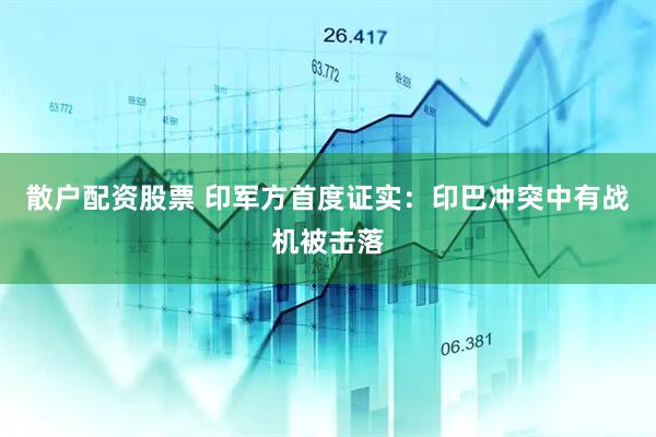 散户配资股票 印军方首度证实：印巴冲突中有战机被击落