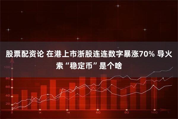 股票配资论 在港上市浙股连连数字暴涨70% 导火索“稳定币”是个啥