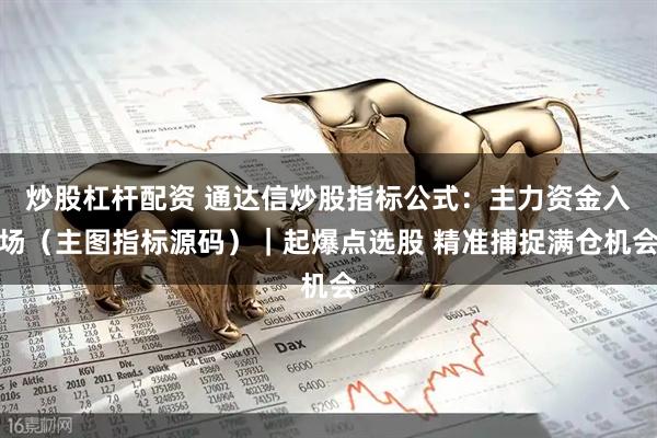 炒股杠杆配资 通达信炒股指标公式：主力资金入场（主图指标源码）｜起爆点选股 精准捕捉满仓机会