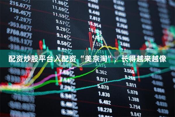 配资炒股平台入配资 “美京淘”，长得越来越像