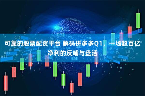 可靠的股票配资平台 解码拼多多Q1，一场超百亿净利的反哺与盘活