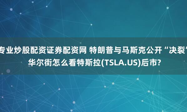 专业炒股配资证券配资网 特朗普与马斯克公开“决裂” 华尔街怎么看特斯拉(TSLA.US)后市?