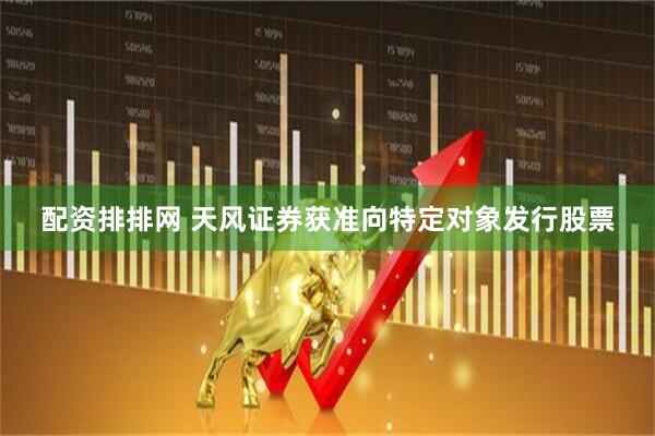 配资排排网 天风证券获准向特定对象发行股票