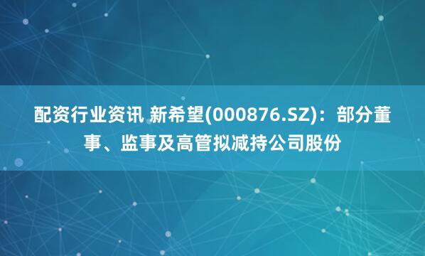 配资行业资讯 新希望(000876.SZ)：部分董事、监事及高管拟减持公司股份