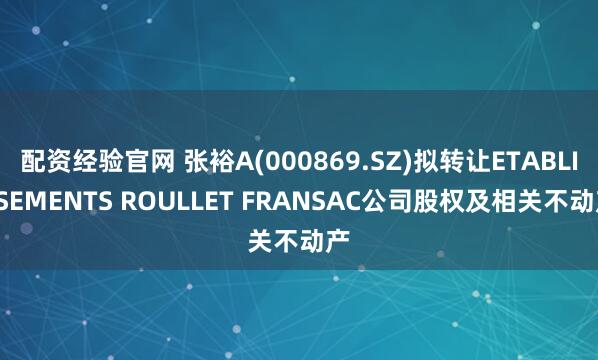 配资经验官网 张裕A(000869.SZ)拟转让ETABLISSEMENTS ROULLET FRANSAC公司股权及相关不动产