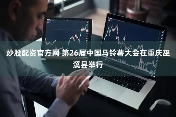 炒股配资官方网 第26届中国马铃薯大会在重庆巫溪县举行