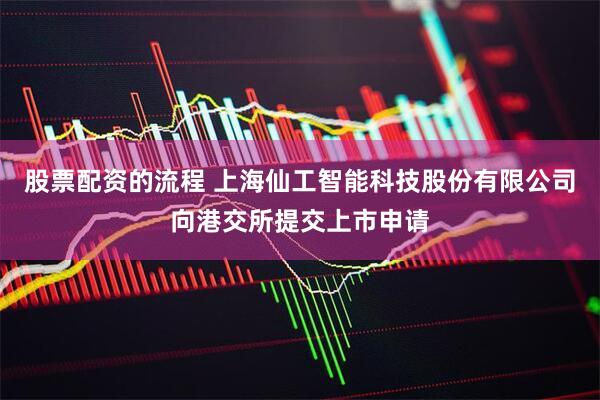 股票配资的流程 上海仙工智能科技股份有限公司向港交所提交上市申请