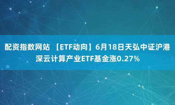 配资指数网站 【ETF动向】6月18日天弘中证沪港深云计算产业ETF基金涨0.27%