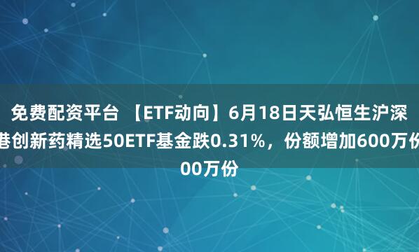 免费配资平台 【ETF动向】6月18日天弘恒生沪深港创新药精选50ETF基金跌0.31%，份额增加600万份