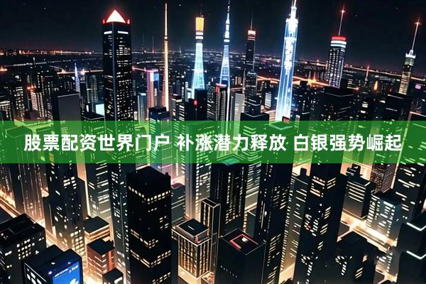 股票配资世界门户 补涨潜力释放 白银强势崛起