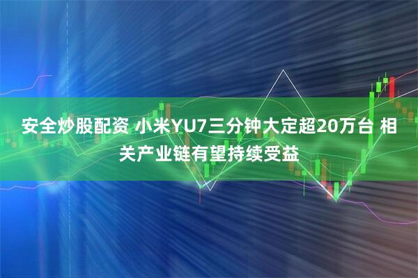 安全炒股配资 小米YU7三分钟大定超20万台 相关产业链有望持续受益