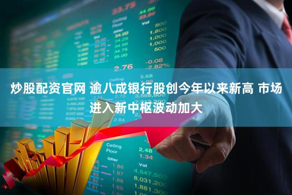 炒股配资官网 逾八成银行股创今年以来新高 市场进入新中枢波动加大