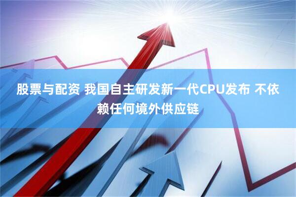 股票与配资 我国自主研发新一代CPU发布 不依赖任何境外供应链