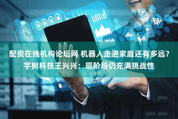 配资在线机构论坛网 机器人走进家庭还有多远？宇树科技王兴兴：现阶段仍充满挑战性