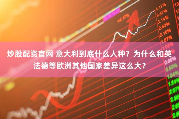 炒股配资官网 意大利到底什么人种？为什么和英法德等欧洲其他国家差异这么大？