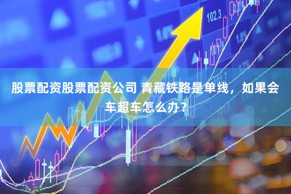 股票配资股票配资公司 青藏铁路是单线，如果会车超车怎么办？