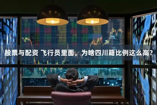 股票与配资 飞行员里面，为啥四川籍比例这么高？