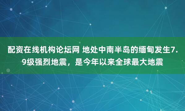 配资在线机构论坛网 地处中南半岛的缅甸发生7.9级强烈地震，是今年以来全球最大地震