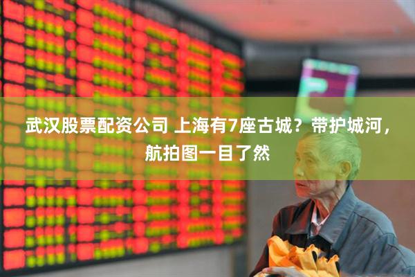 武汉股票配资公司 上海有7座古城？带护城河，航拍图一目了然