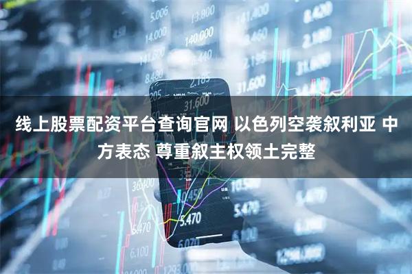 线上股票配资平台查询官网 以色列空袭叙利亚 中方表态 尊重叙主权领土完整