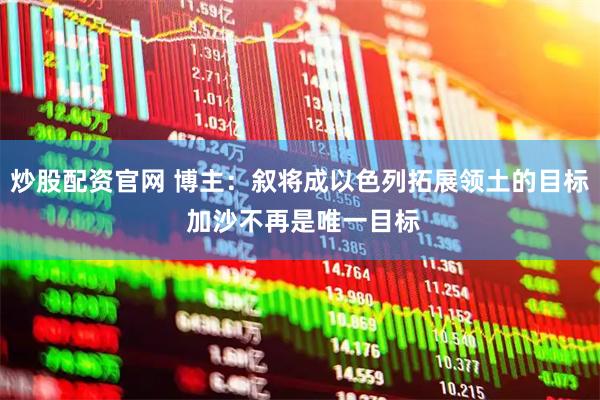 炒股配资官网 博主：叙将成以色列拓展领土的目标 加沙不再是唯一目标