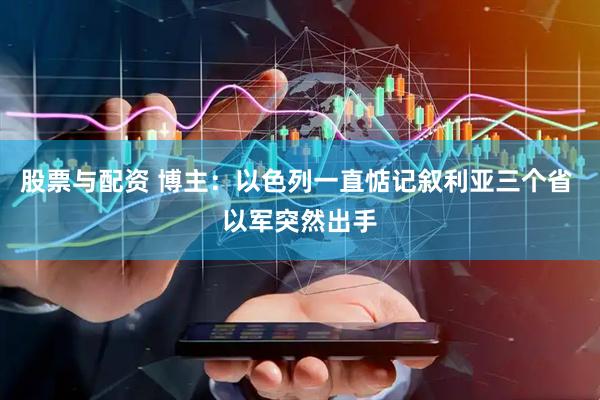 股票与配资 博主：以色列一直惦记叙利亚三个省 以军突然出手